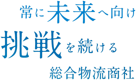 常に未来へ向け挑戦を続ける総合物流商社